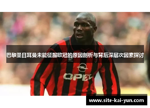巴黎圣日耳曼未能征服欧冠的原因剖析与背后深层次因素探讨