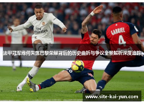 法甲冠军缘何失落巴黎荣耀背后的历史曲折与争议全景解析深度追踪