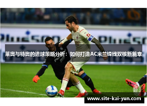 莱奥与特奥的进球策略分析：如何打造AC米兰锋线双核新篇章