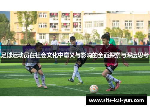 足球运动员在社会文化中意义与影响的全面探索与深度思考 足球运动员在社会文化中意义与影响的全面探索与深度思考