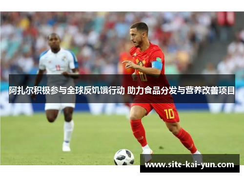阿扎尔积极参与全球反饥饿行动 助力食品分发与营养改善项目 阿扎尔积极参与全球反饥饿行动 助力食品分发与营养改善项目