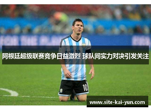 阿根廷超级联赛竞争日益激烈 球队间实力对决引发关注