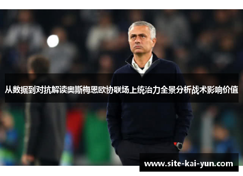 从数据到对抗解读奥斯梅恩欧协联场上统治力全景分析战术影响价值