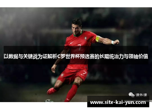 以数据与关键战为证解析C罗世界杯预选赛的长期统治力与领袖价值