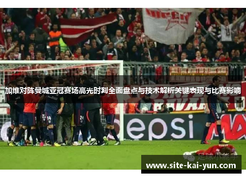 加维对阵曼城亚冠赛场高光时刻全面盘点与技术解析关键表现与比赛影响 加维对阵曼城亚冠赛场高光时刻全面盘点与技术解析关键表现与比赛影响