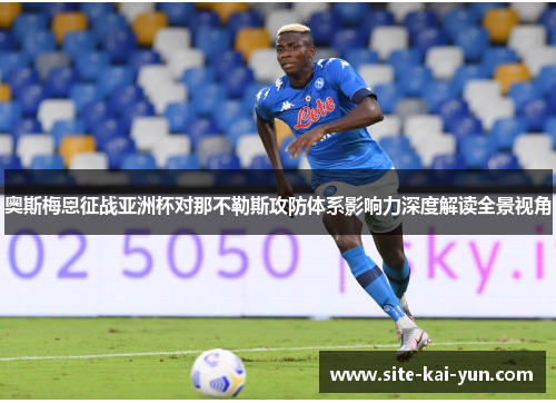 奥斯梅恩征战亚洲杯对那不勒斯攻防体系影响力深度解读全景视角