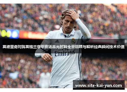 莫德里奇对阵英格兰意甲赛场高光时刻全景回顾与解析经典瞬间技术价值