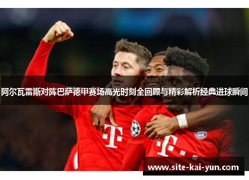 阿尔瓦雷斯对阵巴萨德甲赛场高光时刻全回顾与精彩解析经典进球瞬间