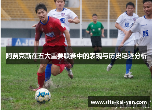 阿贾克斯在五大重要联赛中的表现与历史足迹分析 阿贾克斯在五大重要联赛中的表现与历史足迹分析