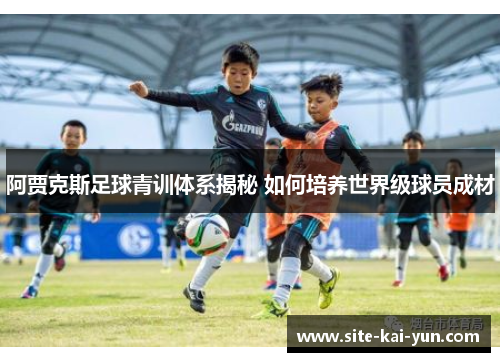 阿贾克斯足球青训体系揭秘 如何培养世界级球员成材
