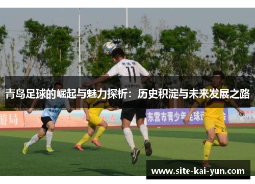 青岛足球的崛起与魅力探析:历史积淀与未来发展之路 青岛足球的崛起与魅力探析:历史积淀与未来发展之路