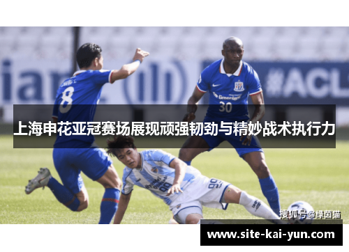 上海申花亚冠赛场展现顽强韧劲与精妙战术执行力 上海申花亚冠赛场展现顽强韧劲与精妙战术执行力