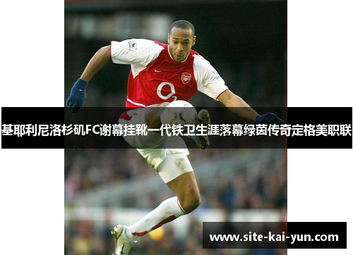 基耶利尼洛杉矶FC谢幕挂靴一代铁卫生涯落幕绿茵传奇定格美职联