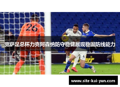 宽萨足总杯力克阿森纳防守稳健展现稳固防线能力