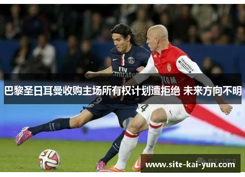 巴黎圣日耳曼收购主场所有权计划遭拒绝 未来方向不明 巴黎圣日耳曼收购主场所有权计划遭拒绝 未来方向不明