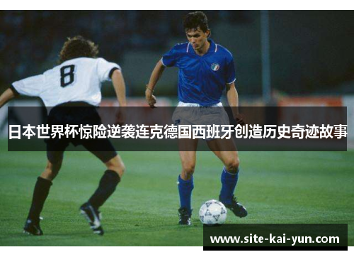 日本世界杯惊险逆袭连克德国西班牙创造历史奇迹故事