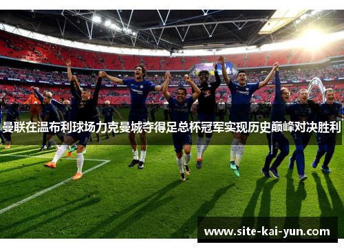 曼联在温布利球场力克曼城夺得足总杯冠军实现历史巅峰对决胜利 曼联在温布利球场力克曼城夺得足总杯冠军实现历史巅峰对决胜利