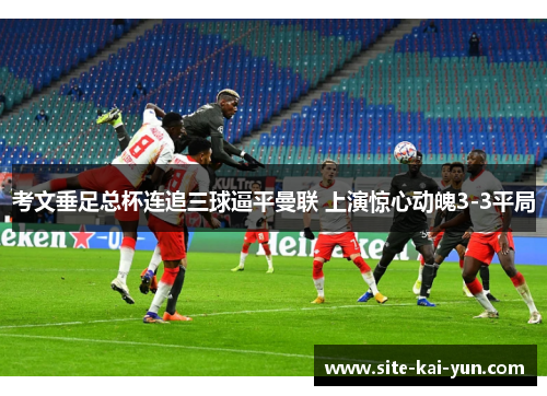 考文垂足总杯连追三球逼平曼联 上演惊心动魄3-3平局