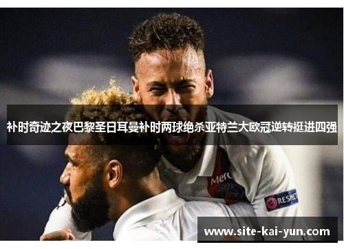 补时奇迹之夜巴黎圣日耳曼补时两球绝杀亚特兰大欧冠逆转挺进四强