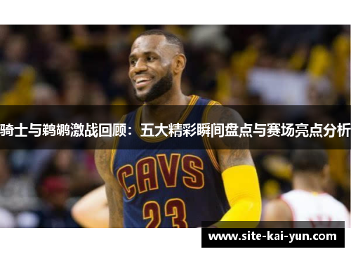 骑士与鹈鹕激战回顾：五大精彩瞬间盘点与赛场亮点分析