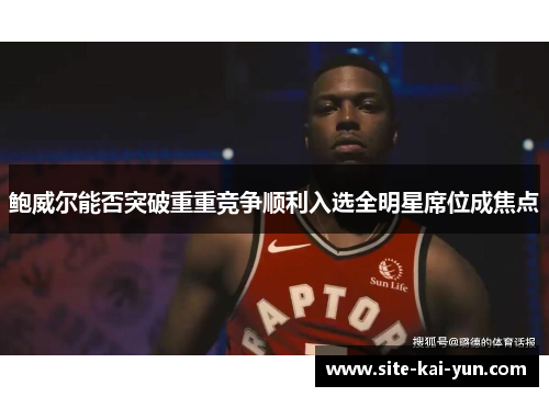 鲍威尔能否突破重重竞争顺利入选全明星席位成焦点