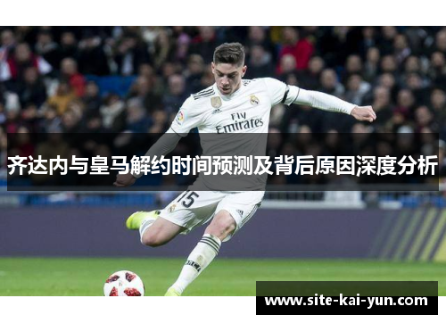 齐达内与皇马解约时间预测及背后原因深度分析