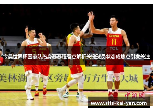 今晨世界杯国家队热身赛赛程看点解析关键球员状态成焦点引发关注