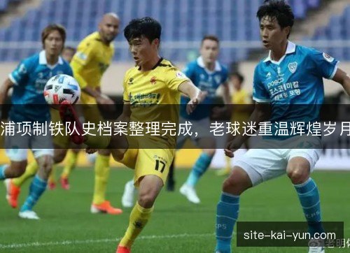 浦项制铁队史档案整理完成,老球迷重温辉煌岁月 浦项制铁队史档案整理完成,老球迷重温辉煌岁月